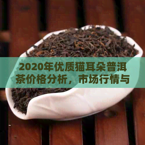 2020年优质猫耳朵普洱茶价格分析，市场行情与收藏价值全解析