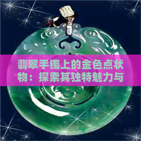 翡翠手镯上的金色点状物：探索其独特魅力与意义