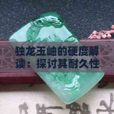 独龙玉岫的硬度解读：探讨其耐久性和保养方法