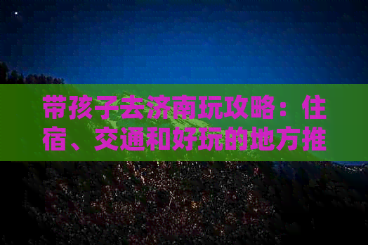 带孩子去济南玩攻略：住宿、交通和好玩的地方推荐