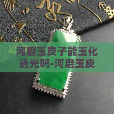 河磨玉皮子能玉化透光吗-河磨玉皮子能玉化透光吗图片