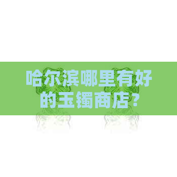 哈尔滨哪里有好的玉镯商店？