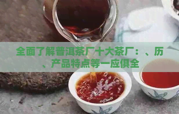 全面了解普洱茶厂十大茶厂：、历、产品特点等一应俱全