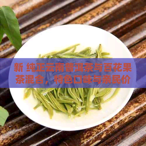 新 纯正云南普洱茶与百花果茶混合，特色口味与亲民价格的完美融合