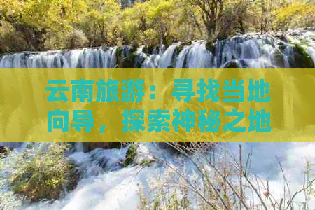 云南旅游：寻找当地向导，探索神秘之地，尽享美食与文化之旅