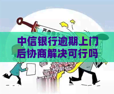 中信银行逾期上门后协商解决可行吗？