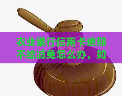 农业银行信用卡逾期不给减免怎么办，如何协商解决？