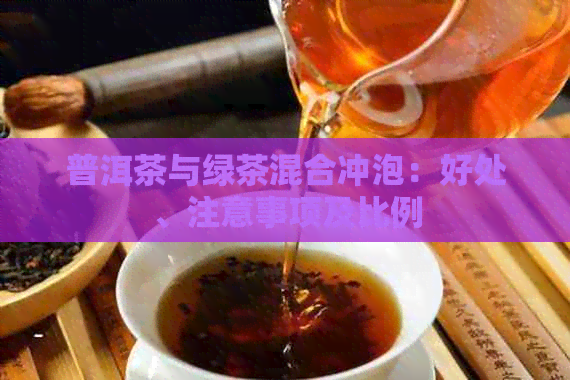 普洱茶与绿茶混合冲泡：好处、注意事项及比例