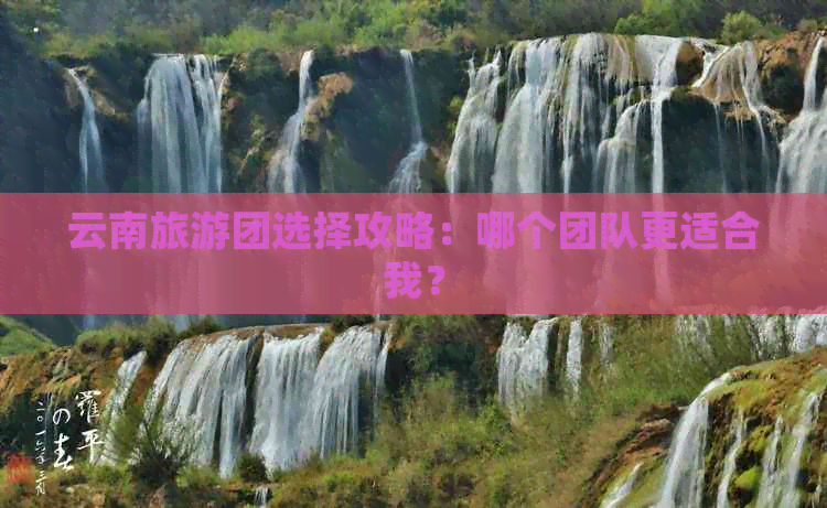 云南旅游团选择攻略：哪个团队更适合我？