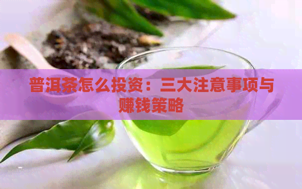 普洱茶怎么投资：三大注意事项与赚钱策略