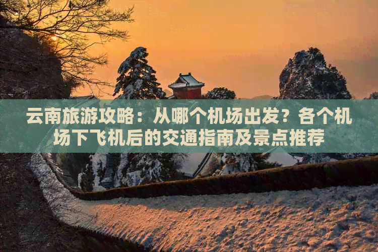 云南旅游攻略：从哪个机场出发？各个机场下飞机后的交通指南及景点推荐