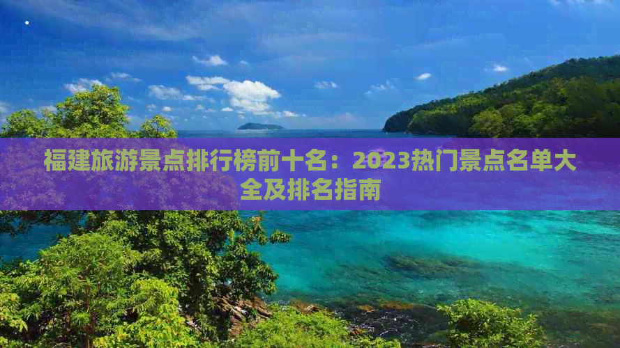 福建旅游景点排行榜前十名：2023热门景点名单大全及排名指南