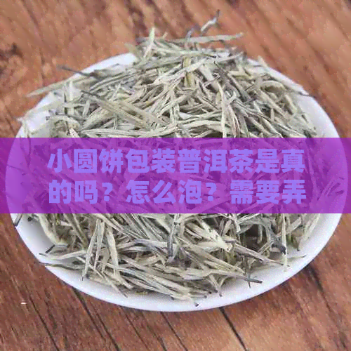 小圆饼包装普洱茶是真的吗？怎么泡？需要弄碎泡吗？