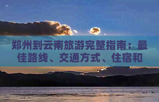 郑州到云南旅游完整指南：更佳路线、交通方式、住宿和景点推荐