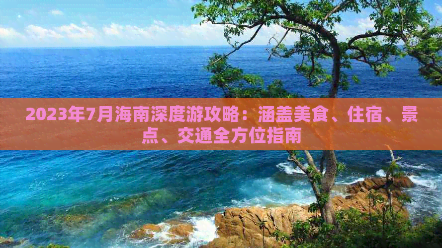 2023年7月海南深度游攻略：涵盖美食、住宿、景点、交通全方位指南