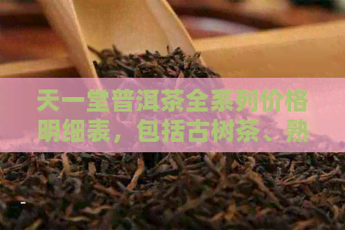 天一堂普洱茶全系列价格明细表，包括古树茶、熟茶、生茶和收藏品