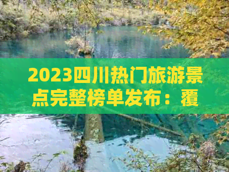 2023四川热门旅游景点完整榜单发布：覆盖全川必游胜地与隐藏美景