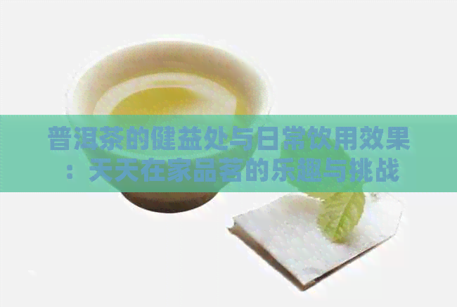 普洱茶的健益处与日常饮用效果：天天在家品茗的乐趣与挑战