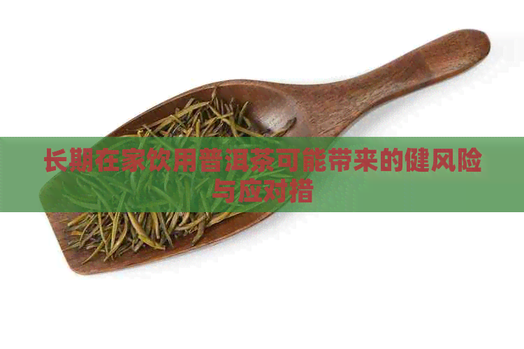 长期在家饮用普洱茶可能带来的健风险与应对措