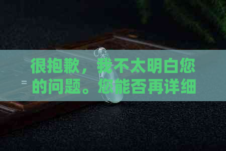 很抱歉，我不太明白您的问题。您能否再详细说明一下您的需求呢？-抱歉我不太明白你的意思 翻译