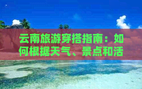 云南旅游穿搭指南：如何根据天气、景点和活动选择合适的服装与配饰