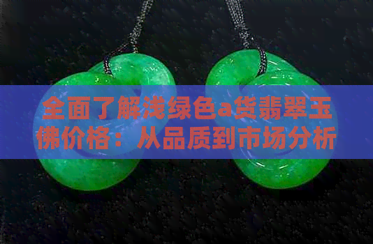 全面了解浅绿色a货翡翠玉佛价格：从品质到市场分析，为您选购提供参考