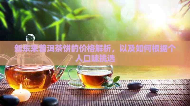 新东来普洱茶饼的价格解析，以及如何根据个人口味挑选