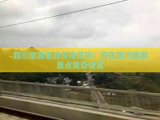 四川旅游景点价格低吗：现在四川旅游景点是否便宜