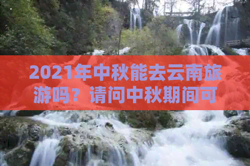 2021年中秋能去云南旅游吗？请问中秋期间可以去云南旅游吗？