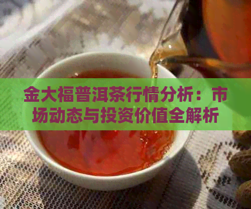 金大福普洱茶行情分析：市场动态与投资价值全解析