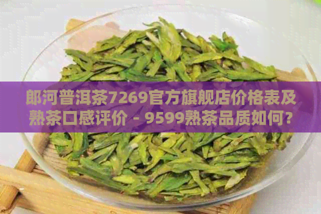 郎河普洱茶7269官方旗舰店价格表及熟茶口感评价 - 9599熟茶品质如何？