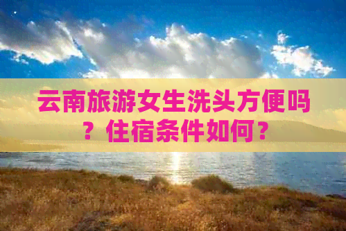 云南旅游女生洗头方便吗？住宿条件如何？