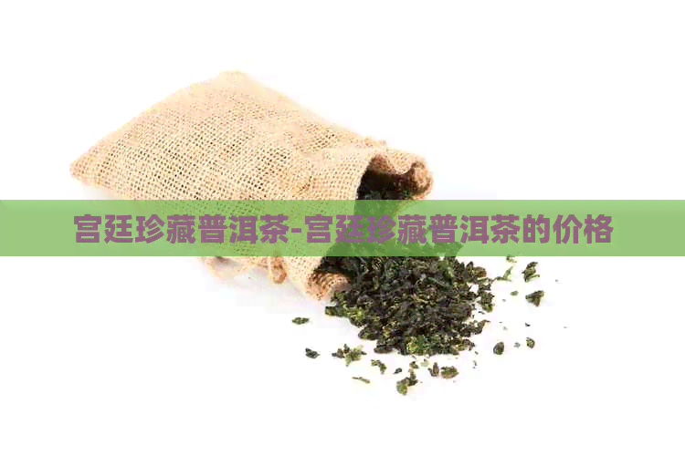 宫廷珍藏普洱茶-宫廷珍藏普洱茶的价格