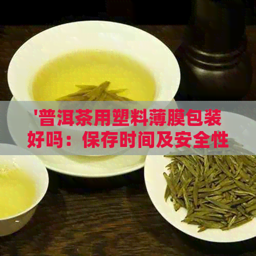 '普洱茶用塑料薄膜包装好吗：保存时间及安全性分析'