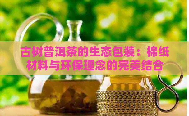 古树普洱茶的生态包装：棉纸材料与环保理念的完美结合