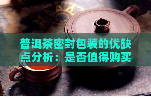 普洱茶密封包装的优缺点分析：是否值得购买？如何选择合适的密封方式？