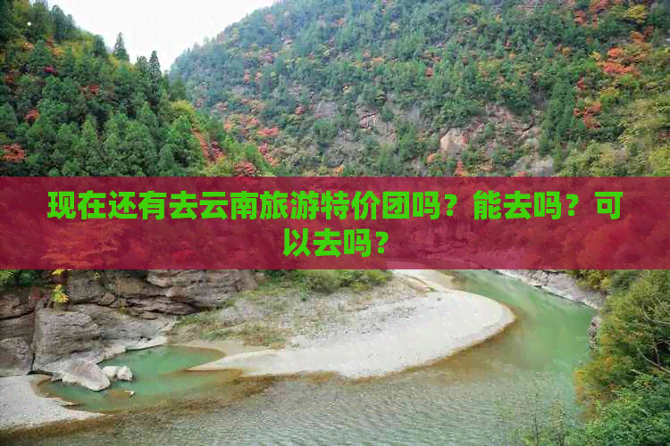 现在还有去云南旅游特价团吗？能去吗？可以去吗？