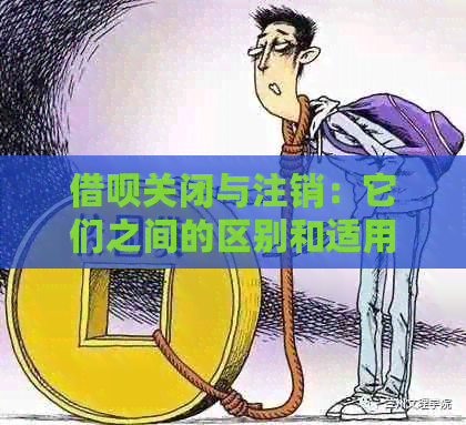 借呗关闭与注销：它们之间的区别和适用情况分析