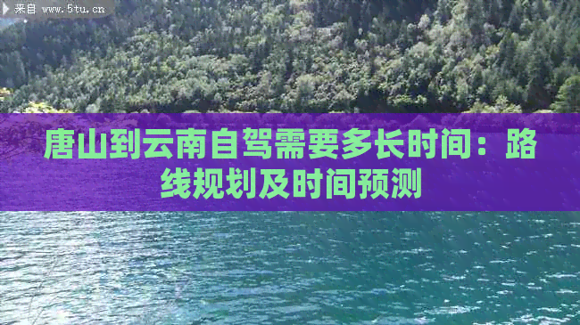 唐山到云南自驾需要多长时间：路线规划及时间预测