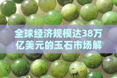 全球经济规模达38万亿美元的玉石市场解析：投资、价格、前景全面探讨