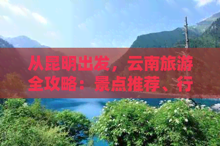 从昆明出发，云南旅游全攻略：景点推荐、行程规划、美食体验及住宿指南