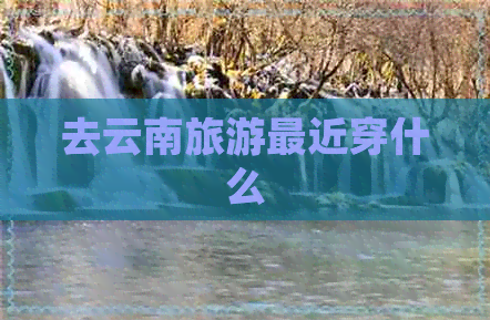 去云南旅游最近穿什么