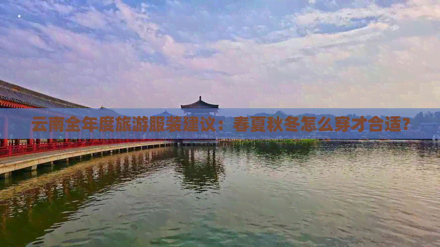 云南全年度旅游服装建议：春夏秋冬怎么穿才合适？