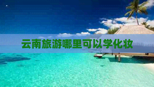 云南旅游哪里可以学化妆