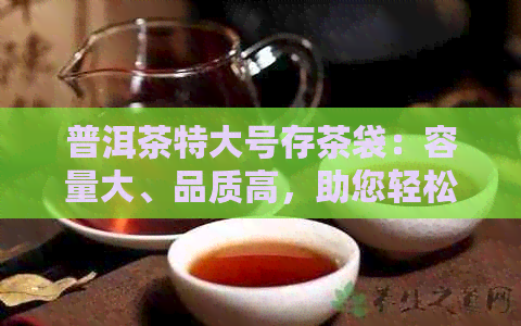 普洱茶特大号存茶袋：容量大、品质高，助您轻松存和管理普洱茶叶