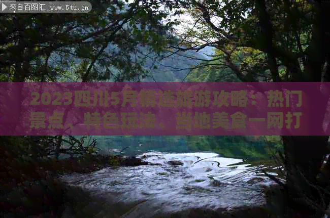 2023四川5月精选旅游攻略：热门景点、特色玩法、当地美食一网打尽