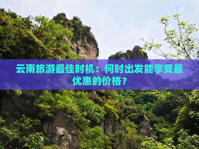 云南旅游更佳时机：何时出发能享受更优惠的价格？