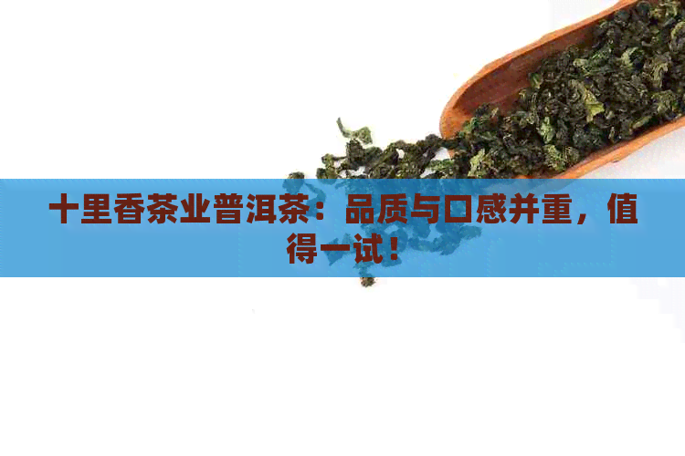 十里香茶业普洱茶：品质与口感并重，值得一试！