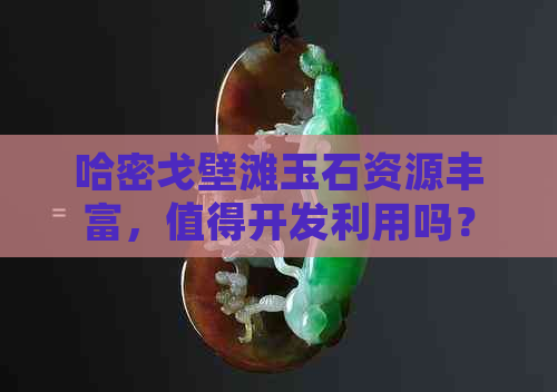 哈密戈壁滩玉石资源丰富，值得开发利用吗？