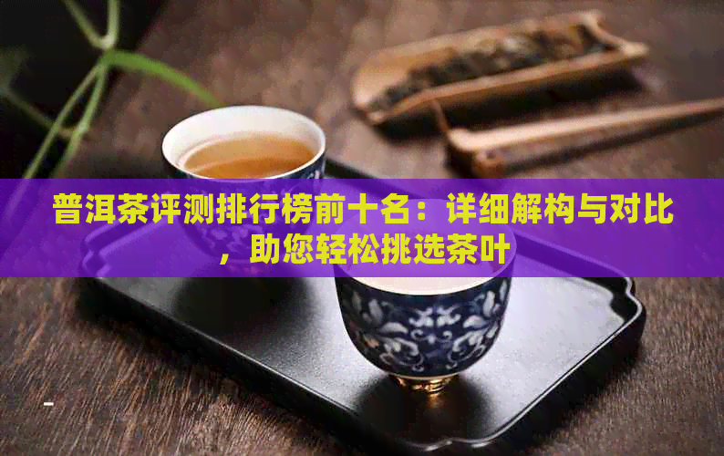 普洱茶评测排行榜前十名：详细解构与对比，助您轻松挑选茶叶